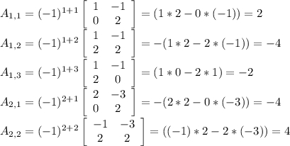 A_{1,1}=(-1)^{1+1}\left[\begin{array}{ccc}1&-1\\0&2\end{array}\right] =(1*2 - 0*(-1)) = 2\\A_{1,2}=(-1)^{1+2}\left[\begin{array}{ccc}1&-1\\2&2\end{array}\right] = -(1*2 - 2*(-1)) = -4\\A_{1,3}=(-1)^{1+3}\left[\begin{array}{ccc}1&-1\\2&0\end{array}\right] = (1*0 - 2*1) = -2\\A_{2,1}=(-1)^{2+1}\left[\begin{array}{ccc}2&-3\\0&2\end{array}\right] = -(2*2 - 0*(-3)) = -4\\A_{2,2}=(-1)^{2+2}\left[\begin{array}{ccc}-1&-3\\2&2\end{array}\right] = ((-1)*2 - 2*(-3)) = 4\\