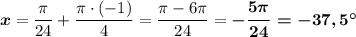 \boldsymbol{x}=\dfrac{\pi}{24}+\dfrac{\pi \cdot (-1)}{4}=\dfrac{\pi -6\pi }{24}=\boldsymbol{-\dfrac{5\pi }{24}=-37,5^\circ }