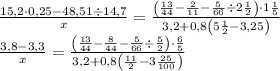 \displaystyle\\\[\begin{array}{l}\frac{{15,2 \cdot 0,25 - 48,51 \div 14,7}}{x} = \frac{{\left( {\frac{{13}}{{44}} - \frac{2}{{11}} - \frac{5}{{66}} \div 2\frac{1}{2}} \right) \cdot 1\frac{1}{5}}}{{3,2 + 0,8\left( {5\frac{1}{2} - 3,25} \right)}}\\\frac{{3,8 - 3,3}}{x} = \frac{{\left( {\frac{{13}}{{44}} - \frac{8}{{44}} - \frac{5}{{66}} \div \frac{5}{2}} \right) \cdot \frac{6}{5}}}{{3,2 + 0,8\left( {\frac{{11}}{2} - 3\frac{{25}}{{100}}} \right)}}\end{array}\]
