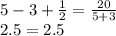 5-3+\frac{1}{2} =\frac{20}{5+3}\\2.5=2.5
