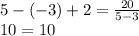5-(-3)+2 =\frac{20}{5-3}\\10=10