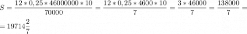 \displaystyle S=\frac{12*0,25*46000000*10}{70000}=\frac{12*0,25*4600*10}{7}=\frac{3*46000}{7} =\frac{138000}{7}=\\ =19714\frac{2}{7}