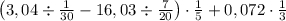 \imagestyle\\\[\left( {3,04 \div \frac{1}{{30}} - 16,03 \div \frac{7}{{20}}} \right) \cdot \frac{1}{5} + 0,072 \cdot \frac{1}{3}\]