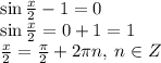 \large \sin \frac{x}{2} - 1 = 0 \\ \large \sin \frac{x}{2} =0+1= 1 \\ \large \frac{x}{2} = \frac{\pi}{2} + 2\pi n, \: n \in Z