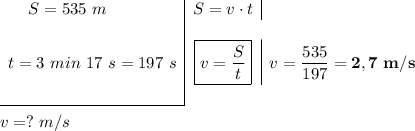 \begin{array}{c|c|c} \hspace{-3em}S= 535 ~m & S =v \cdot t t=3 \ min \ 17~ s=197 \ s &\boxed {v= \frac{S}{t}} & v=\dfrac{535}{197}=\bf2,7 ~m/s \\ \hspace{-3,9em} \hspace{em}& \cline{2-4} \end{array}  v=?~ m/s