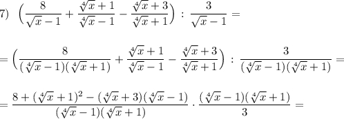 \displaystyle 7)\ \ \Big(\frac{8}{\sqrt{x}-1}+\frac{\sqrt[4]{x}+1}{\sqrt[4]{x}-1}-\frac{\sqrt[4]{x}+3}{\sqrt[4]{x}+1}\Big)\, :\, \frac{3}{\sqrt{x}-1}==\Big(\frac{8}{(\sqrt[4]{x}-1)(\sqrt[4]{x}+1)}+\frac{\sqrt[4]{x}+1}{\sqrt[4]{x}-1}-\frac{\sqrt[4]{x}+3}{\sqrt[4]{x}+1}\Big)\, :\, \frac{3}{(\sqrt[4]{x}-1)(\sqrt[4]{x}+1)}==\frac{8+(\sqrt[4]{x}+1)^2-(\sqrt[4]{x}+3)(\sqrt[4]{x}-1)}{(\sqrt[4]{x}-1)(\sqrt[4]{x}+1)}\cdot \frac{(\sqrt[4]{x}-1)(\sqrt[4]{x}+1)}{3}=