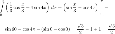 \displaystyle \int\limits^\pi _0 \left ( \frac{1}{3}\cos \frac{x}{3} +4 \sin 4x \right ) \, dx = \left (\sin \frac{x}{3} - \cos 4x \right ) \Bigg |^\pi _0 =  = \sin 60 -\cos 4\pi - (\sin 0 - \cos 0 ) =\frac{\sqrt{3} }{2 } - 1 + 1= \frac{\sqrt{3} }{2}