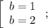 \left[\begin{array}{c}b=1\\b=2\end{array}\right;