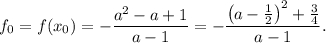 f_0 = f(x_0) = -\dfrac{a^2-a+1}{a-1}=-\dfrac{\left(a-\frac{1}{2}\right)^2+\frac{3}{4}}{a-1}.