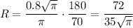R=\dfrac{0.8\sqrt{\pi } }{\pi } \cdot \dfrac{180}{70}=\dfrac{72 }{35\sqrt{\pi }}