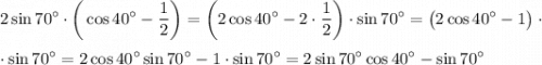 \displaystyle 2\sin70^\circ\cdot\bigg(\cos40^\circ-\frac{1}{2}\bigg)=\bigg(2\cos40^\circ-2\cdot\frac{1}{2} \bigg)\cdot\sin70^\circ=\big(2\cos40^\circ-1\big)\cdotcdot\sin70^\circ=2\cos40^\circ\sin70^\circ-1\cdot\sin70^\circ=2\sin70^\circ\cos40^\circ-\sin70^\circ