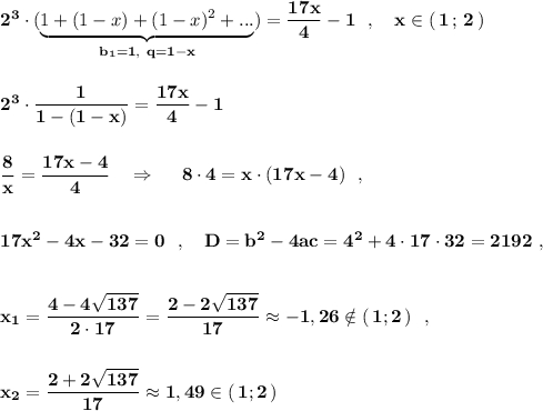 \bf 2^3\cdot (\underbrace{1+(1-x)+(1-x)^2+...}_{b_1=1,\ q=1-x})=\dfrac{17x}{4}-1\ \ ,\ \ \ x\in (\, 1\, ;\, 2\, )2^3\cdot \dfrac{1}{1-(1-x)}=\dfrac{17x}{4}-1dfrac{8}{x}=\dfrac{17x-4}{4}\ \ \ \Rightarrow \ \ \ \ 8\cdot 4=x\cdot (17x-4)\ \ ,17x^2-4x-32=0\ \ ,\ \ \ D=b^2-4ac=4^2+4\cdot 17\cdot 32=2192\ ,x_1=\dfrac{4-4\sqrt{137}}{2\cdot 17}=\dfrac{2-2\sqrt{137}}{17}\approx -1,26\notin (\, 1;2\, )\ \ ,x_2=\dfrac{2+2\sqrt{137}}{17}\approx 1,49\in (\, 1;2\, )