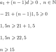 a_1 + (n-1)d \geqslant 0 ~,~ n \in \mathbb N  -21 + (n-1)1,5 \geqslant 0  1,5 n \geqslant 21 + 1,5  1,5n \geqslant 22,5  n \geqslant 15