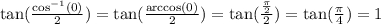 \tan( \frac{ \cos^{ - 1} (0) }{2} ) = \tan( \frac{ \arccos(0) }{2} ) = \tan( \frac{ \frac{\pi}{2} }{2} ) = \tan( \frac{\pi}{4} ) = 1