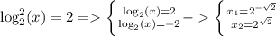 \log_{2}^2(x)=2 = \left \{ {{\log_{2}(x)=2} \atop {\log_{2}(x)=-2}} - \left \{ {{x_{1} =2^{-\sqrt{2} }} \atop {x_{2} =2^{\sqrt{2}}} \right.
