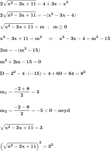 \displaystyle\bf\\2\sqrt{x^{2} -3x+11} =4+3x-x^{2} 2\sqrt{x^{2} -3x+11} =-(x^{2} -3x-4)sqrt{x^{2} -3x+11} =m \ \ ; \ \ m\geq 0 x^{2} -3x+11=m^{2} \ \ \ \Rightarrow \ \ \ x^{2} -3x-4=m^{2} -152m=-(m^{2} -15)m^{2} +2m-15=0D=2^{2} -4\cdot (-15)=4+60=64=8^{2} m_{1} =\frac{-2+8}{2} =3m_{2} =\frac{-2-8}{2} =-5 < 0-neydsqrt{x^{2} -3x+11} =3Big(\sqrt{x^{2} -3x+11} \Big)^{2} =3^{2}