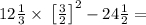 12\frac{1}{3}\times \:\left[\frac{3}{2}\right]^2-24\frac{1}{2} =