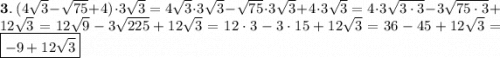 \bold 3. \ (4\sqrt{3} - \sqrt{75} + 4)\cdot 3\sqrt{3} = 4\sqrt{3} \cdot 3\sqrt{3} - \sqrt{75} \cdot 3\sqrt{3} + 4 \cdot 3\sqrt{3} = 4 \cdot 3 \sqrt{3 \cdot 3} - 3\sqrt{75\cdot3} + 12\sqrt{3} = 12\sqrt{9} - 3\sqrt{225} + 12\sqrt{3} = 12 \cdot 3 - 3 \cdot 15 + 12\sqrt{3} = 36 - 45 + 12\sqrt{3} = \boxed { -9 + 12\sqrt{3} }