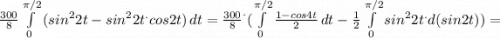 \frac{300}{8} \int\limits^{\pi /2}_0 {(sin^22t-sin^22t^.cos2t}) \, dt = \frac{300}{8} ^.(\int\limits^{\pi /2}_0 {\frac{1-cos4t}{2} \, dt - \frac{1}{2} \int\limits^{\pi /2}_0 {sin^22t^.} d(sin2t))=