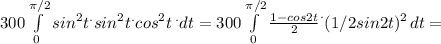 300\int\limits^{\pi /2}_0 {sin^2t ^. sin^2 t^.cos^2t} \,^. dt = 300\int\limits^{\pi /2}_0 {\frac{1-cos2t}{2}^.(1/2sin2t)^2 } \, dt =
