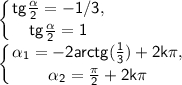 \displaystyle\mathsf{\left \{ {{tg\frac{\alpha }{2}=-1/3, } \atop {tg\frac{\alpha }{2}=1}} \right. }\\\displaystyle\mathsf{\left \{ {{\alpha_{1}=-2arctg(\frac{1}{3} )+2k\pi ,} \atop \mathsf{{\alpha_{2}=\frac{\pi }{2} +2k\pi}} \right. }}