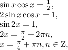 \sin x\cos x = \frac{1}{2},\\ 2\sin x\cos x = 1,\\ \sin 2x = 1,\\ 2x = \frac{\pi }{2} + 2\pi n,\\ x = \frac{\pi }{4} + \pi n, n \in {\rm{Z}},