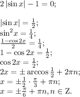2\left| {\sin x} \right| - 1 = 0;\\ \\\left| {\sin x} \right| = \frac{1}{2};\\ {\sin ^2}x = \frac{1}{4};\\ \frac{{1 - \cos 2x}}{2} = \frac{1}{4};\\ 1 - \cos 2x = \frac{1}{2};\\ \cos 2x = \frac{1}{2};\\ 2x = \pm \arccos \frac{1}{2} + 2\pi n;\\ x = \pm \frac{1}{2} \cdot \frac{\pi }{3} + \pi n;\\ x = \pm \frac{\pi }{6} + \pi n, n \in {\rm{Z}}.