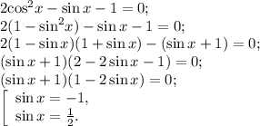 2{\cos ^2}x - \sin x - 1 = 0;\\2(1 - {\sin ^2}x) - \sin x - 1 = 0;\\2(1 - \sin x)(1 + \sin x) - (\sin x + 1) = 0;\\(\sin x + 1)(2 - 2\sin x - 1) = 0;\\(\sin x + 1)(1 - 2\sin x) = 0;\\\left[ \begin{array}{l}\sin x = - 1,\\\sin x = \frac{1}{2}.\end{array} \right.