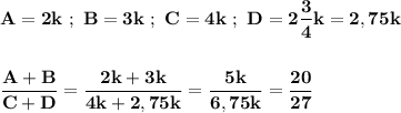 \displaystyle\bf\\A=2k \ ; \ B=3k \ ; \ C=4k \ ; \ D=2\frac{3}{4} k=2,75kfrac{A+B}{C+D}=\frac{2k+3k}{4k+2,75k} =\frac{5k}{6,75k} =\frac{20}{27}