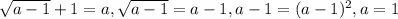 \sqrt {a - 1} + 1 = a, \sqrt {a - 1} = a - 1, a - 1 = {(a - 1)^2}, a = 1