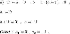 a)\ \ a^2+a=0\ \ \ \Rightarrow \ \ \ a\cdot (a+1)=0\ \ ,a_1=0a+1=0\ \ ,\ \ a=-1Otvet:\ a_1=0\ ,\ a_2=-1\ .