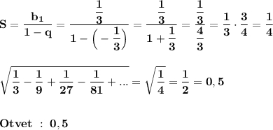 \displaystyle\bf\\S=\frac{b_{1} }{1-q} =\frac{\dfrac{1}{3} }{1-\Big(-\dfrac{1}{3} \Big)} =\frac{\dfrac{1}{3} }{1+\dfrac{1}{3} } =\frac{\dfrac{1}{3} }{\dfrac{4}{3} } =\frac{1}{3}\cdot\frac{3}{4} =\frac{1}{4} sqrt{\frac{1}{3} -\frac{1}{9}+\frac{1}{27} -\frac{1}{81} +... } =\sqrt{\frac{1}{4} } =\frac{1}{2} =0,5Otvet \ : \ 0,5