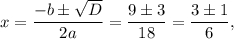 x = \displaystyle\frac{{ - b \pm \sqrt D }}{{2a}} = \displaystyle\frac{{9 \pm 3}}{{18}} = \displaystyle\frac{{3 \pm 1}}{6},