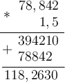\large \begin{array}{r}\underline{\:*\:\begin{array}{r}78,842 \\ 1,5\end{array}} \\ \underline{+\begin{array}{r}394210\\ 78842\hspace{0,5em}\\ \end{array}} \\ 118,2630\hspace{0,5em} \end{array}\\