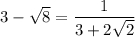 3-\sqrt{8} =\dfrac{1}{3+2\sqrt{2} }