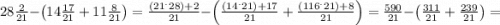 28\frac{2}{21}-\left(14\frac{17}{21}+11\frac{8}{21}\right)=\frac{(21^.28)+2}{21} -\left( \frac{(14^.21)+17}{21} +\frac{(116^.21)+8}{21} \right)=\frac{590}{21}-\left(\frac{311}{21}+\frac{239}{21}\right)=