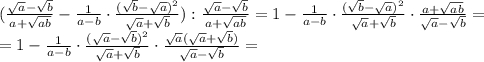 (\frac{\sqrt{a}-\sqrt{b} }{a+\sqrt{ab} } -\frac{1}{a-b} \cdot\frac{(\sqrt{b}-\sqrt{a})^2}{\sqrt{a}+\sqrt{b} } ):\frac{\sqrt{a}-\sqrt{b} }{a+\sqrt{ab} } =1-\frac{1}{a-b} \cdot\frac{(\sqrt{b}-\sqrt{a})^2}{\sqrt{a}+\sqrt{b} } \cdot\frac{a+\sqrt{ab} }{\sqrt{a}-\sqrt{b} } =\\ =1-\frac{1}{a-b} \cdot\frac{(\sqrt{a}-\sqrt{b})^2}{\sqrt{a}+\sqrt{b} } \cdot\frac{\sqrt{a}(\sqrt a+\sqrt{b}) }{\sqrt{a}-\sqrt{b} } =