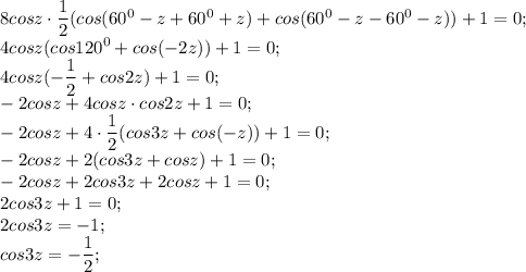 8cosz\cdot \dfrac{1}{2} (cos(60^{0} -z+60^{0} +z)+cos(60^{0} -z-60^{0} -z))+1=0;\\4cosz(cos120^{0} +cos(-2z))+1=0;\\4cosz(-\dfrac{1}{2} +cos2z)+1=0;\\-2cosz+4cosz\cdot cos2z+1=0;\\-2cosz+4\cdot \dfrac{1}{2} (cos3z+cos(-z))+1=0;\\-2cosz+2(cos3z +cosz)+1=0;\\-2cosz+2cos3z+2cosz+1=0;\\2cos3z+1=0;\\2cos3z=-1;\\cos3z=-\dfrac{1}{2} ;