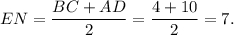 EN = \displaystyle\frac{{BC + AD}}{2} = \displaystyle\frac{{4 + 10}}{2} = 7.