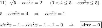 11)\ \ \sqrt{5-cos^2x}=2\ \ \ \ \ (0 < 4\leq 5-cos^2x\leq 5)5-cos^2x=4\ \ \ \Rightarrow \ \ \ cos^2x=1sin^2x=1-cos^2x=1-1=0\ \ \ \Rightarrow \ \ \ \boxed{\bf sinx=0}