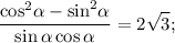 \displaystyle\frac\cos }^2}\alpha - {{\sin }^2}\alpha }}{{\sin \alpha \cos \alpha }} = 2\sqrt 3 ;\\