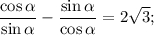 \displaystyle\frac{{\cos \alpha }}{{\sin \alpha }} - \displaystyle\frac{{\sin \alpha }}{{\cos \alpha }} = 2\sqrt 3 ;\\