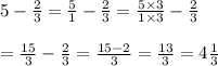 5-\frac{2}{3} =\frac{5}{1} -\frac{2}{3} =\frac{5\times3}{1\times3} -\frac{2}{3} \\ \\ =\frac{15}{3} -\frac{2}{3} =\frac{15-2}{3} =\frac{13}{3} =4\frac{1}{3}