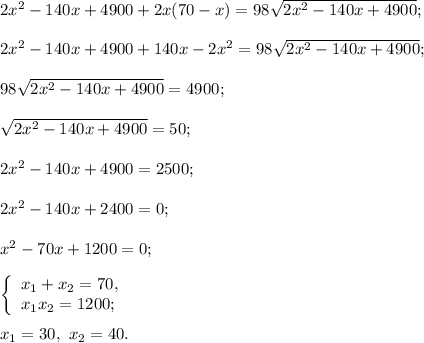 2{x^2} - 140x + 4900 + 2x(70 - x) = 98\sqrt {2{x^2} - 140x + 4900} ;2{x^2} - 140x + 4900 + 140x - 2{x^2} = 98\sqrt {2{x^2} - 140x + 4900} ;98\sqrt {2{x^2} - 140x + 4900} = 4900;sqrt {2{x^2} - 140x + 4900} = 50;2{x^2} - 140x + 4900 = 2500;2{x^2} - 140x + 2400 = 0;{x^2} - 70x + 1200 = 0;left\{ \begin{array}{l}{x_1} + {x_2} = 70,\\{x_1}{x_2} = 1200;\end{array} \right.{x_1} = 30,\,\,{x_2} = 40.