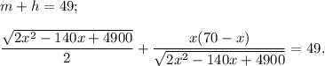m + h = 49;displaystyle\frac{{\sqrt {2{x^2} - 140x + 4900} }}{2} + \displaystyle\frac{{x(70 - x)}}{{\sqrt {2{x^2} - 140x + 4900} }} = 49.