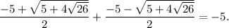 \displaystyle\frac{{ - 5 + \sqrt {5 + 4\sqrt {26} } }}{2} + \displaystyle\frac{{ - 5 - \sqrt {5 + 4\sqrt {26} } }}{2} =-5.