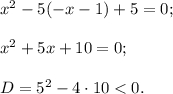 {x^2} - 5( - x - 1) + 5 = 0;{x^2} + 5x + 10 = 0;D = {5^2} - 4 \cdot 10 < 0.