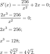 S'(x) = - \displaystyle\frac{{256}}{{{x^2}}} + 2x = 0;displaystyle\frac{{2{x^3} - 256}}{{{x^2}}} = 0;2{x^3} = 256;{x^3} = 128;x = \sqrt[3]{{{2^7}}} = 4\sqrt[3]{2}.