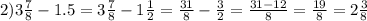 2) 3 \frac{7}{8} - 1.5 = 3 \frac{7}{8} - 1 \frac{1}{2} = \frac{31}{8} - \frac{3}{2} = \frac{31 - 12}{8} = \frac{19}{8} = 2 \frac{3}{8}