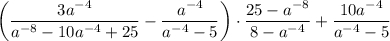 \displaystyle\bigg( \frac{3a^{-4}}{a^{-8}-10a^{-4}+25}-\frac{a^{-4}}{a^{-4}-5} \bigg)\cdot \frac{25-a^{-8}}{8-a^{-4}}+\frac{10a^{-4}}{a^{-4}-5}